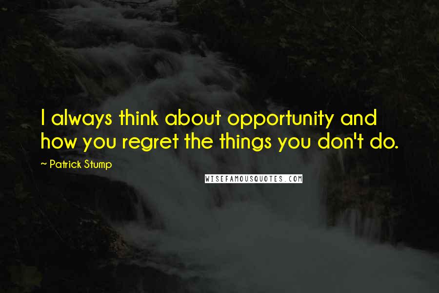 Patrick Stump Quotes: I always think about opportunity and how you regret the things you don't do.