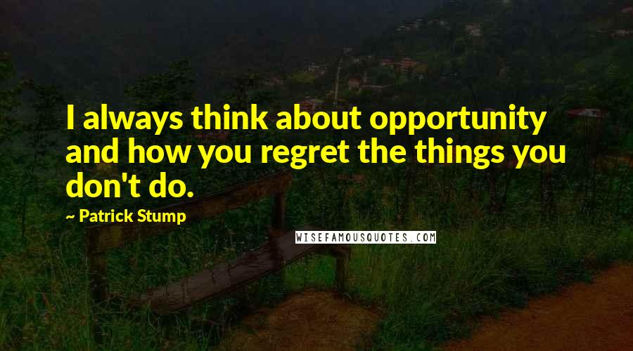 Patrick Stump Quotes: I always think about opportunity and how you regret the things you don't do.