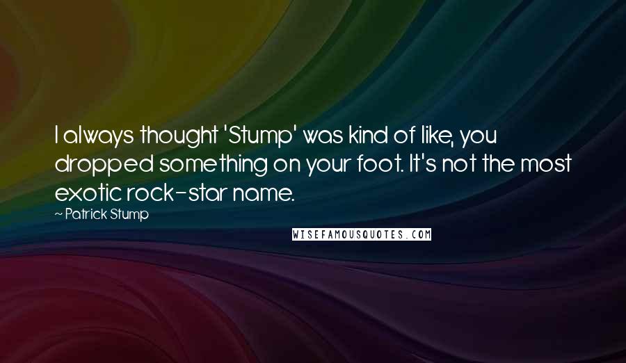 Patrick Stump Quotes: I always thought 'Stump' was kind of like, you dropped something on your foot. It's not the most exotic rock-star name.