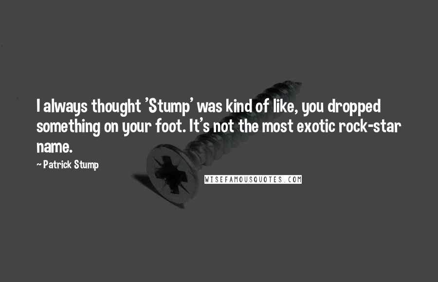 Patrick Stump Quotes: I always thought 'Stump' was kind of like, you dropped something on your foot. It's not the most exotic rock-star name.