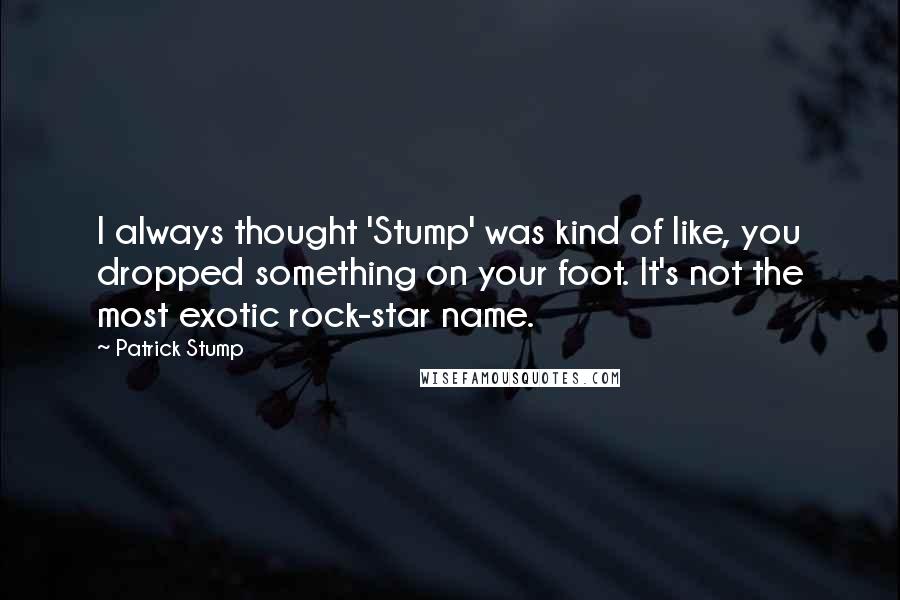 Patrick Stump Quotes: I always thought 'Stump' was kind of like, you dropped something on your foot. It's not the most exotic rock-star name.
