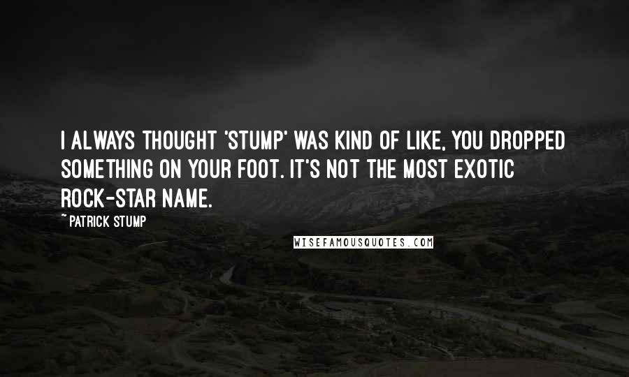 Patrick Stump Quotes: I always thought 'Stump' was kind of like, you dropped something on your foot. It's not the most exotic rock-star name.