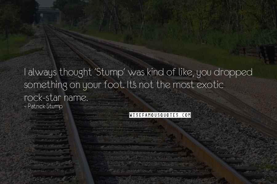 Patrick Stump Quotes: I always thought 'Stump' was kind of like, you dropped something on your foot. It's not the most exotic rock-star name.