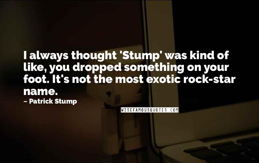 Patrick Stump Quotes: I always thought 'Stump' was kind of like, you dropped something on your foot. It's not the most exotic rock-star name.