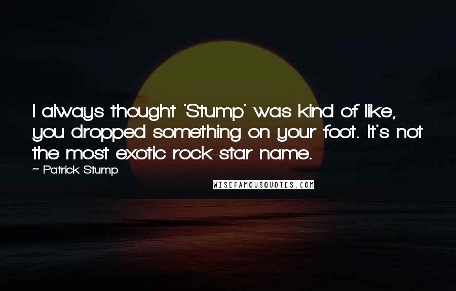 Patrick Stump Quotes: I always thought 'Stump' was kind of like, you dropped something on your foot. It's not the most exotic rock-star name.