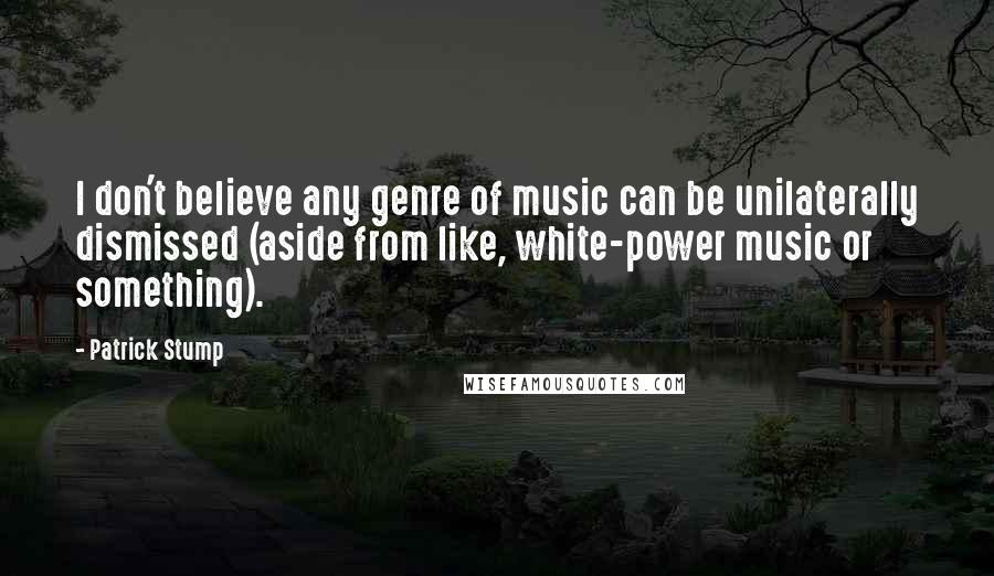 Patrick Stump Quotes: I don't believe any genre of music can be unilaterally dismissed (aside from like, white-power music or something).