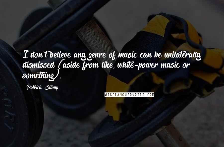 Patrick Stump Quotes: I don't believe any genre of music can be unilaterally dismissed (aside from like, white-power music or something).