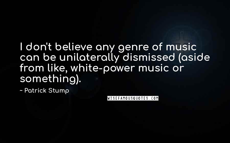 Patrick Stump Quotes: I don't believe any genre of music can be unilaterally dismissed (aside from like, white-power music or something).