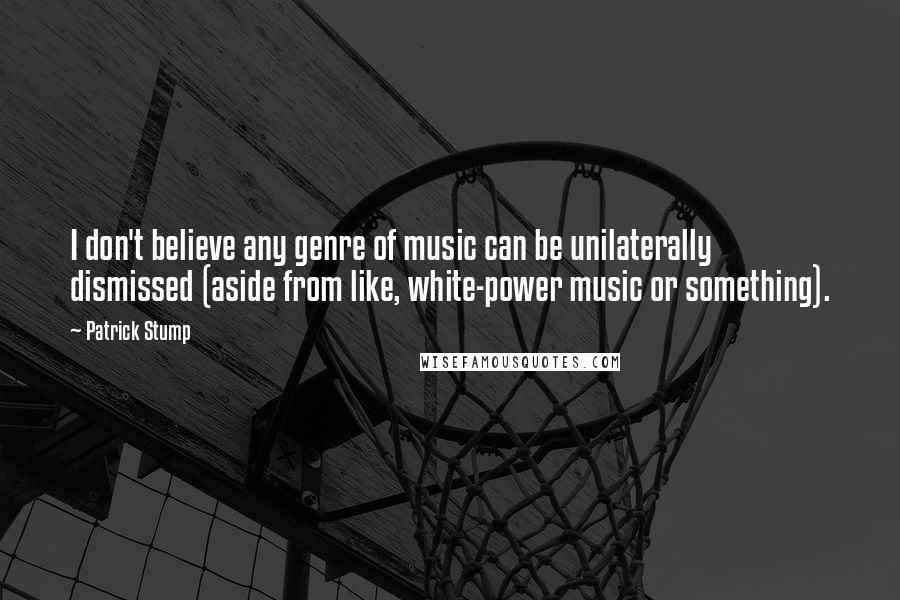 Patrick Stump Quotes: I don't believe any genre of music can be unilaterally dismissed (aside from like, white-power music or something).