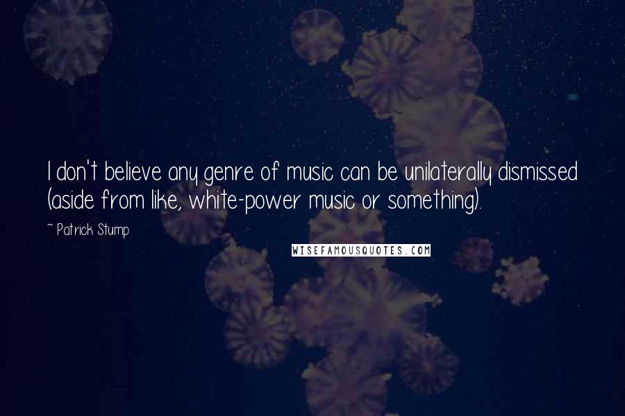 Patrick Stump Quotes: I don't believe any genre of music can be unilaterally dismissed (aside from like, white-power music or something).