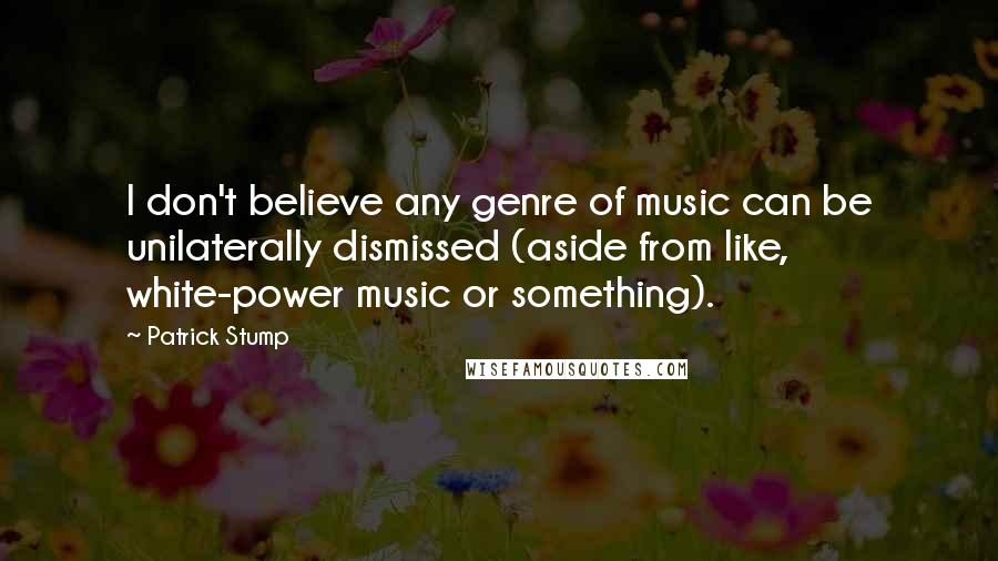 Patrick Stump Quotes: I don't believe any genre of music can be unilaterally dismissed (aside from like, white-power music or something).