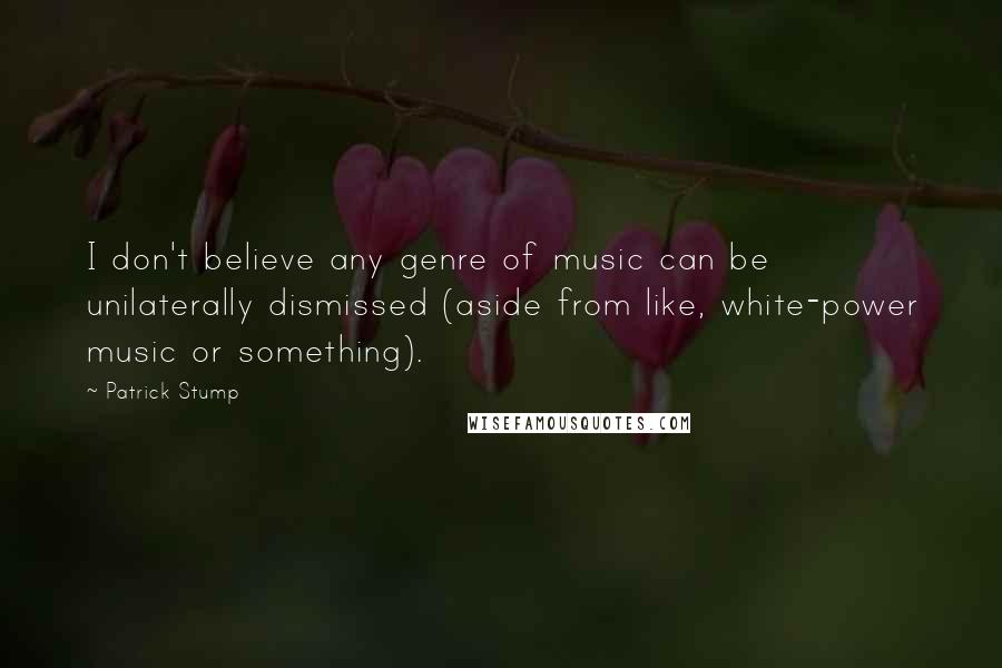 Patrick Stump Quotes: I don't believe any genre of music can be unilaterally dismissed (aside from like, white-power music or something).