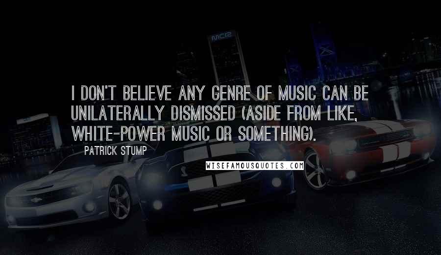 Patrick Stump Quotes: I don't believe any genre of music can be unilaterally dismissed (aside from like, white-power music or something).