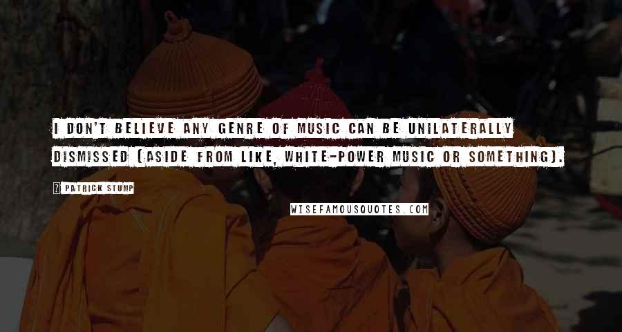Patrick Stump Quotes: I don't believe any genre of music can be unilaterally dismissed (aside from like, white-power music or something).