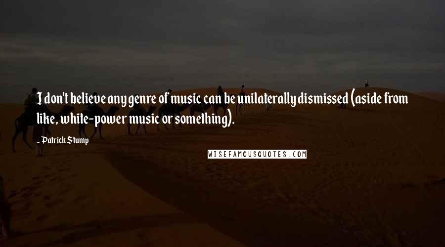 Patrick Stump Quotes: I don't believe any genre of music can be unilaterally dismissed (aside from like, white-power music or something).
