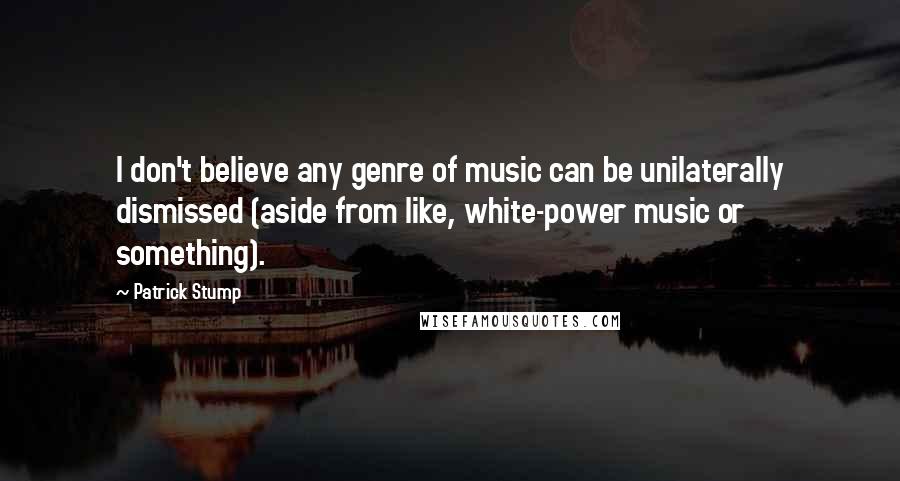 Patrick Stump Quotes: I don't believe any genre of music can be unilaterally dismissed (aside from like, white-power music or something).