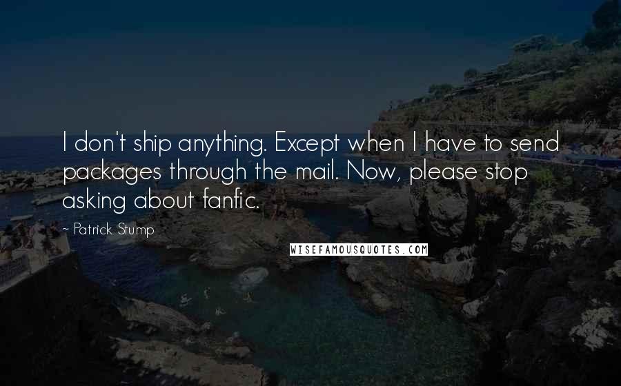 Patrick Stump Quotes: I don't ship anything. Except when I have to send packages through the mail. Now, please stop asking about fanfic.