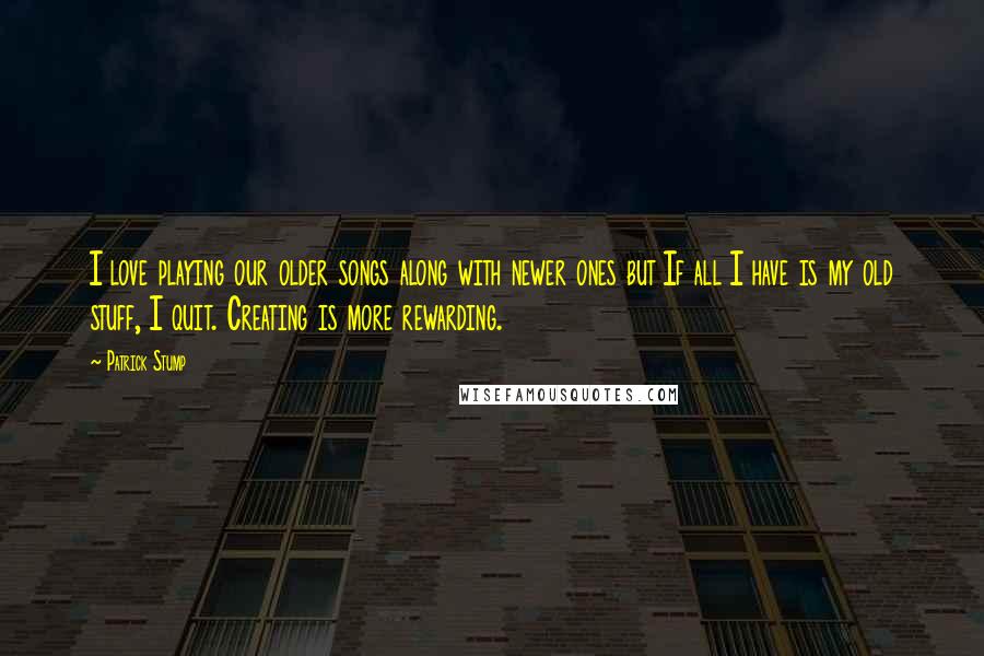 Patrick Stump Quotes: I love playing our older songs along with newer ones but If all I have is my old stuff, I quit. Creating is more rewarding.