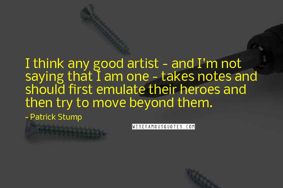 Patrick Stump Quotes: I think any good artist - and I'm not saying that I am one - takes notes and should first emulate their heroes and then try to move beyond them.