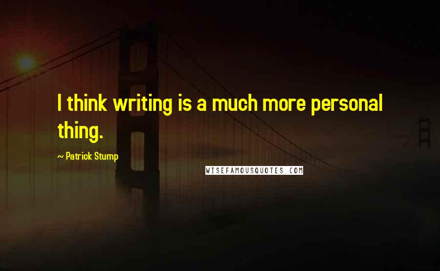 Patrick Stump Quotes: I think writing is a much more personal thing.