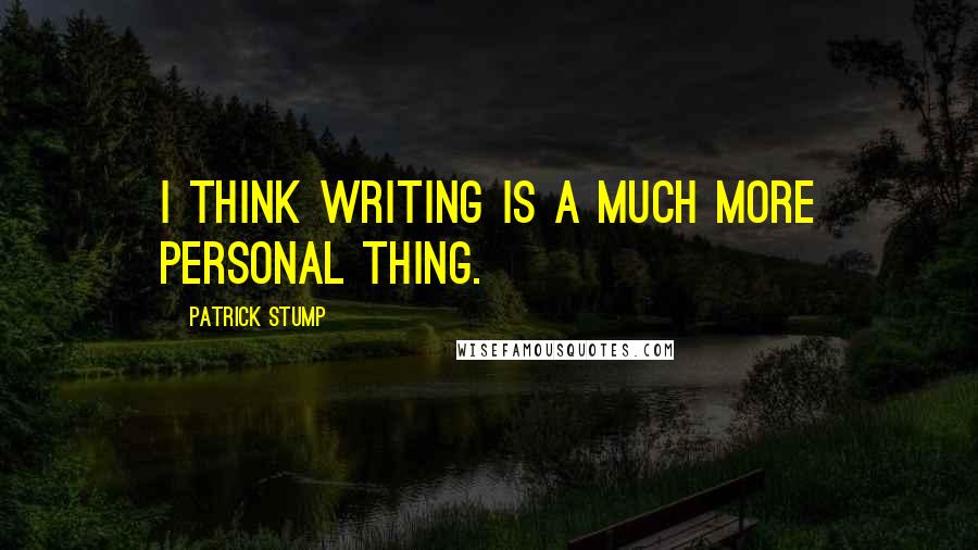 Patrick Stump Quotes: I think writing is a much more personal thing.