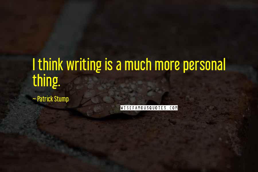 Patrick Stump Quotes: I think writing is a much more personal thing.