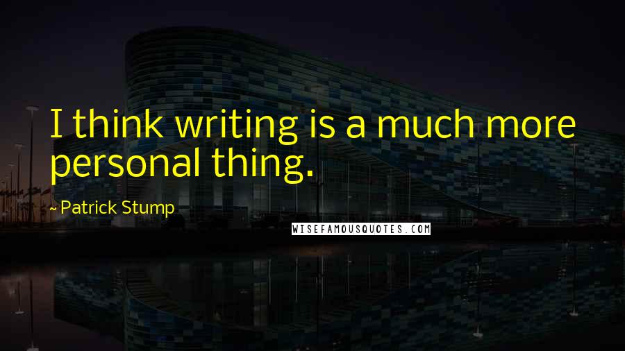 Patrick Stump Quotes: I think writing is a much more personal thing.