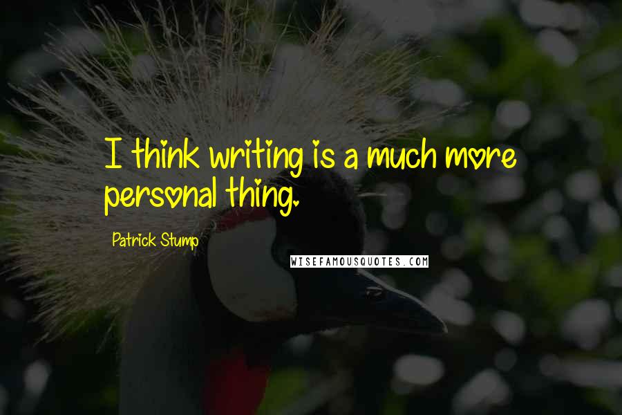 Patrick Stump Quotes: I think writing is a much more personal thing.