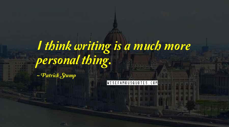 Patrick Stump Quotes: I think writing is a much more personal thing.