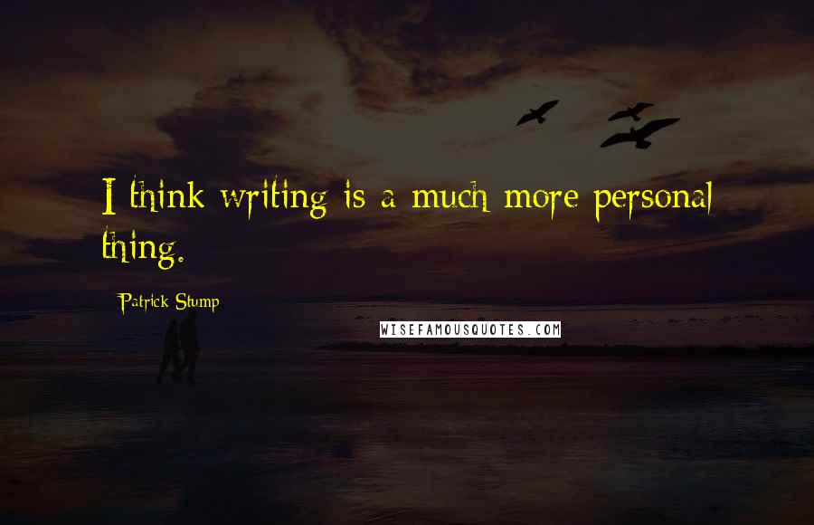 Patrick Stump Quotes: I think writing is a much more personal thing.