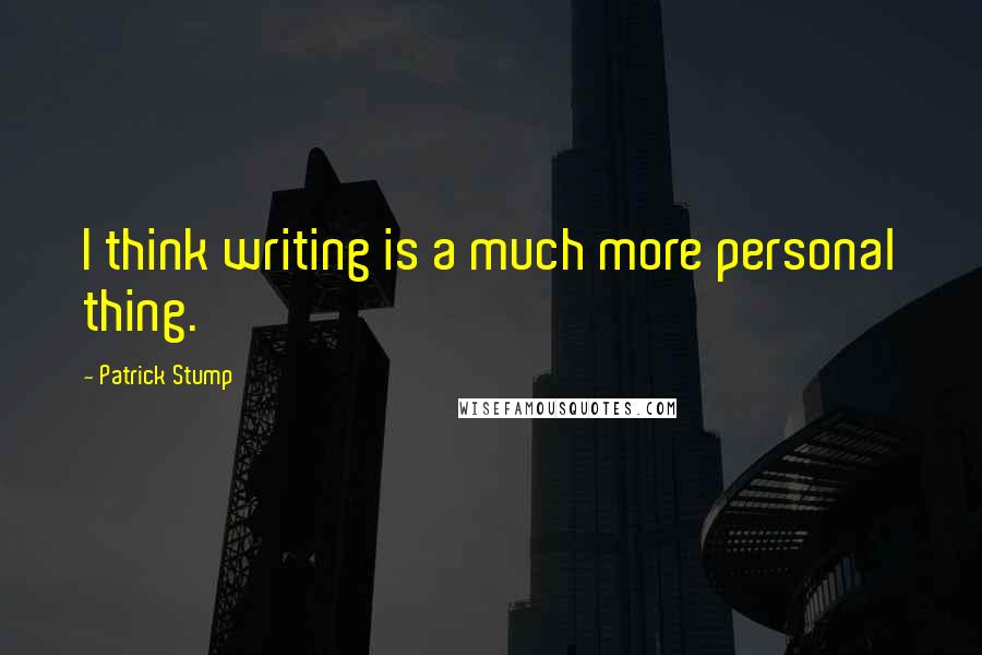 Patrick Stump Quotes: I think writing is a much more personal thing.