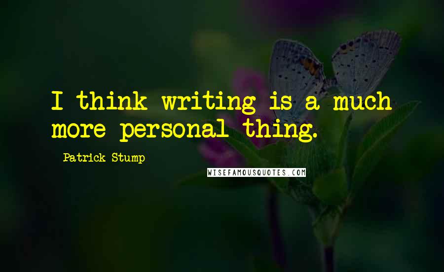 Patrick Stump Quotes: I think writing is a much more personal thing.