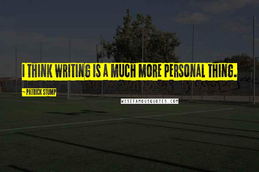 Patrick Stump Quotes: I think writing is a much more personal thing.