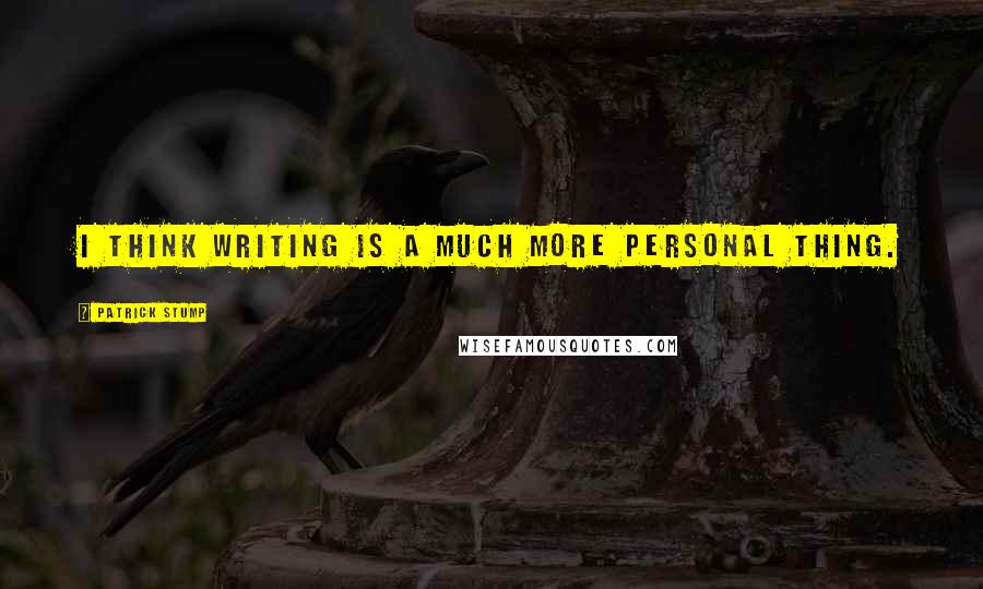 Patrick Stump Quotes: I think writing is a much more personal thing.
