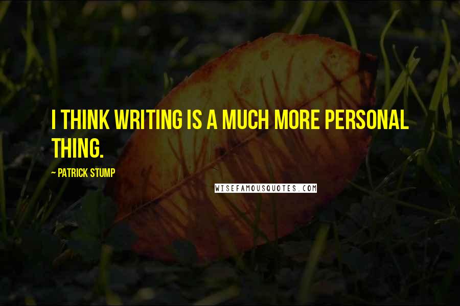 Patrick Stump Quotes: I think writing is a much more personal thing.