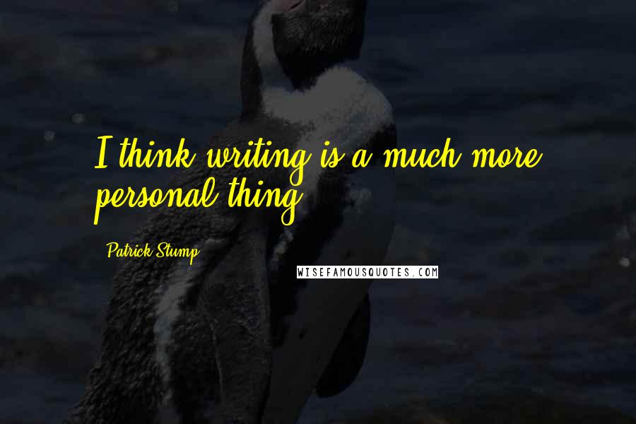 Patrick Stump Quotes: I think writing is a much more personal thing.