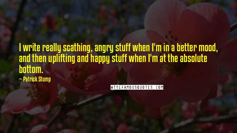 Patrick Stump Quotes: I write really scathing, angry stuff when I'm in a better mood, and then uplifting and happy stuff when I'm at the absolute bottom.