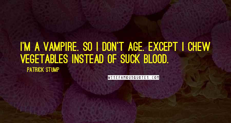 Patrick Stump Quotes: I'm a vampire. So I don't age. Except I chew vegetables instead of suck blood.