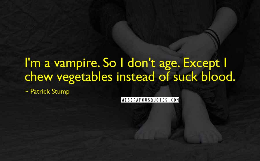 Patrick Stump Quotes: I'm a vampire. So I don't age. Except I chew vegetables instead of suck blood.