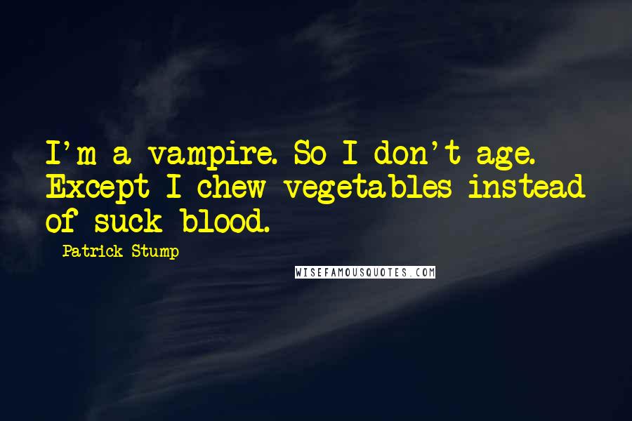 Patrick Stump Quotes: I'm a vampire. So I don't age. Except I chew vegetables instead of suck blood.