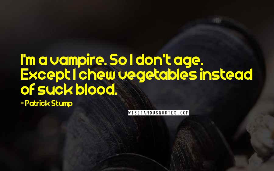 Patrick Stump Quotes: I'm a vampire. So I don't age. Except I chew vegetables instead of suck blood.