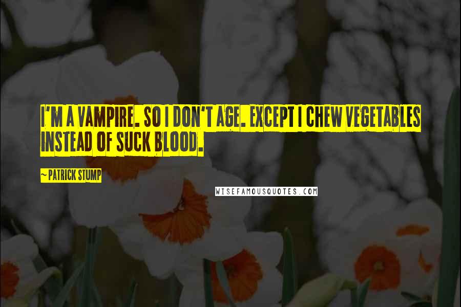 Patrick Stump Quotes: I'm a vampire. So I don't age. Except I chew vegetables instead of suck blood.