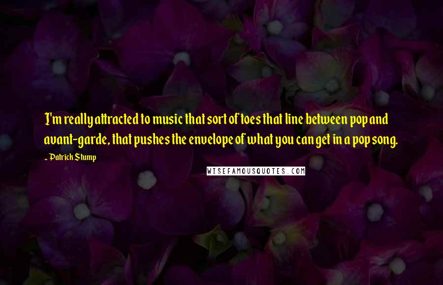 Patrick Stump Quotes: I'm really attracted to music that sort of toes that line between pop and avant-garde, that pushes the envelope of what you can get in a pop song.