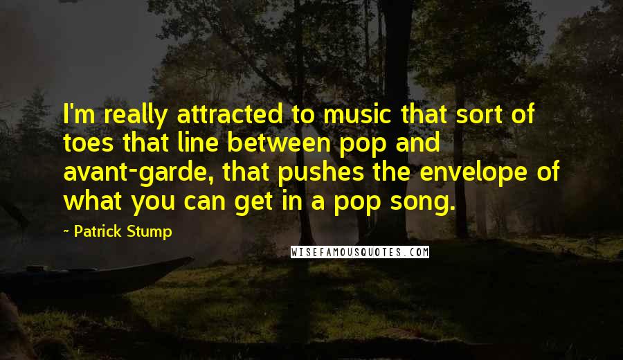 Patrick Stump Quotes: I'm really attracted to music that sort of toes that line between pop and avant-garde, that pushes the envelope of what you can get in a pop song.