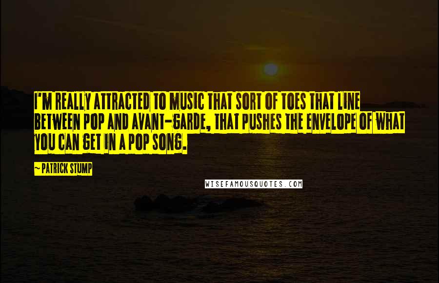 Patrick Stump Quotes: I'm really attracted to music that sort of toes that line between pop and avant-garde, that pushes the envelope of what you can get in a pop song.