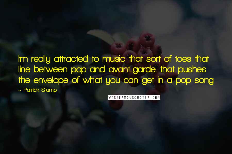 Patrick Stump Quotes: I'm really attracted to music that sort of toes that line between pop and avant-garde, that pushes the envelope of what you can get in a pop song.