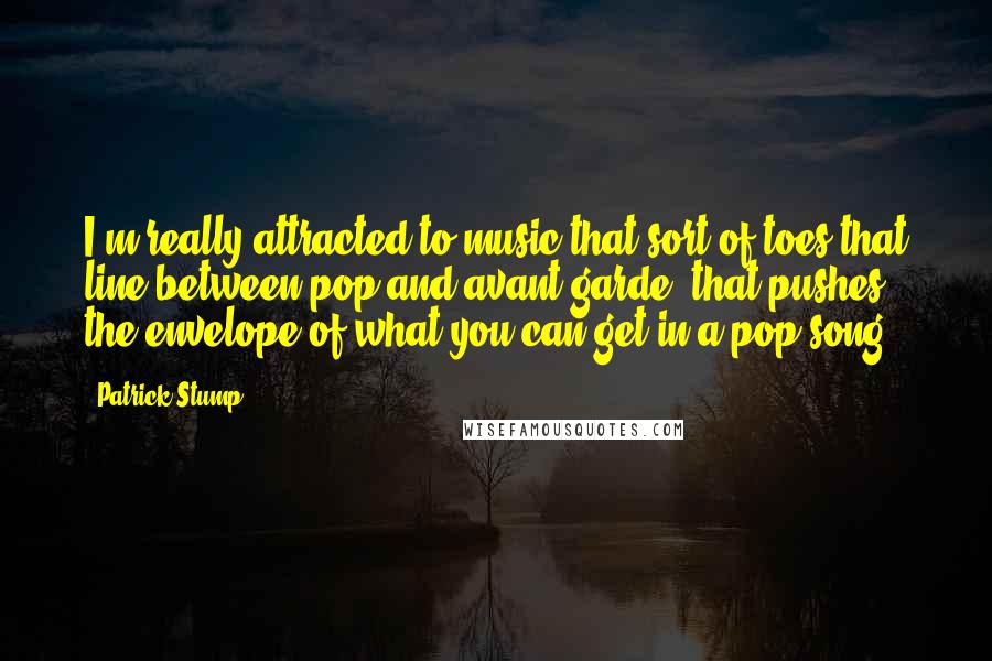 Patrick Stump Quotes: I'm really attracted to music that sort of toes that line between pop and avant-garde, that pushes the envelope of what you can get in a pop song.