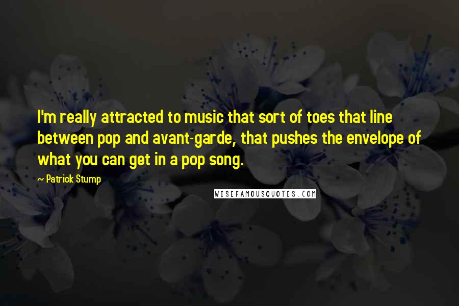 Patrick Stump Quotes: I'm really attracted to music that sort of toes that line between pop and avant-garde, that pushes the envelope of what you can get in a pop song.