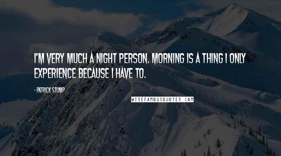 Patrick Stump Quotes: I'm very much a night person. Morning is a thing I only experience because I have to.