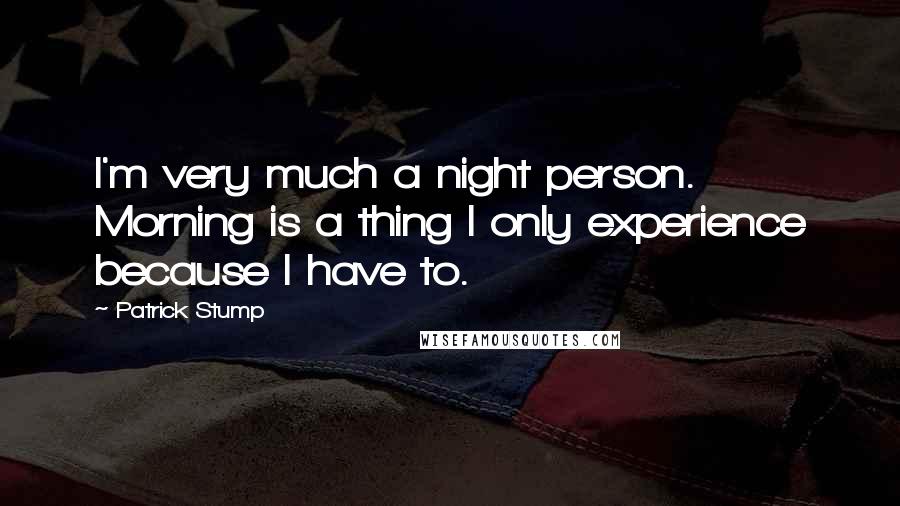 Patrick Stump Quotes: I'm very much a night person. Morning is a thing I only experience because I have to.